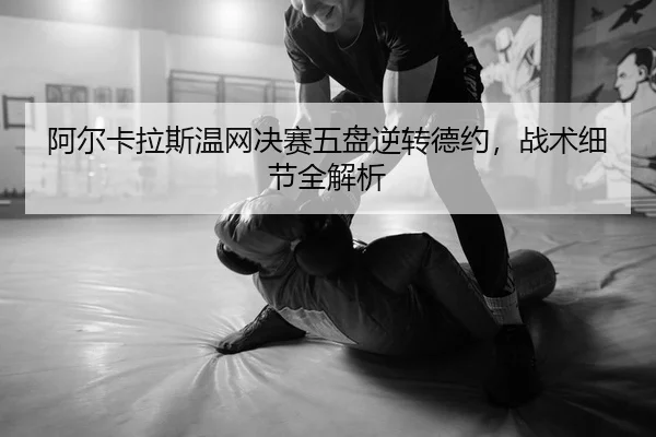 阿尔卡拉斯温网决赛五盘逆转德约，战术细节全解析